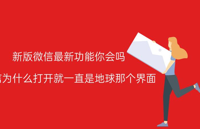 新版微信最新功能你会吗 微信为什么打开就一直是地球那个界面？